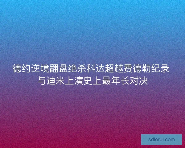 德约逆境翻盘绝杀科达超越费德勒纪录 与迪米上演史上最年长对决