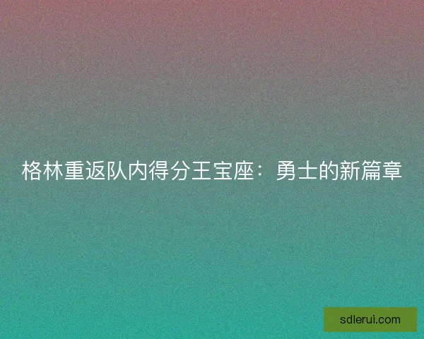 格林重返队内得分王宝座：勇士的新篇章