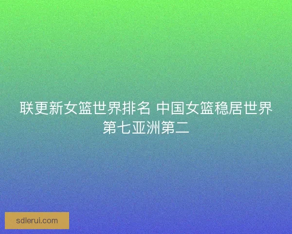 联更新女篮世界排名 中国女篮稳居世界第七亚洲第二