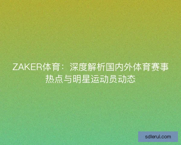 ZAKER体育：深度解析国内外体育赛事热点与明星运动员动态
