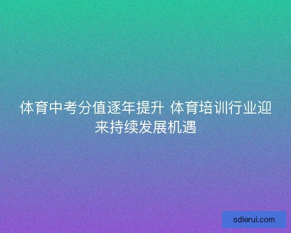 体育中考分值逐年提升 体育培训行业迎来持续发展机遇
