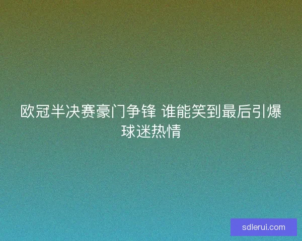 欧冠半决赛豪门争锋 谁能笑到最后引爆球迷热情