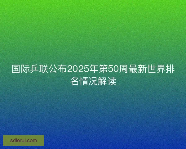 国际乒联公布2025年第50周最新世界排名情况解读