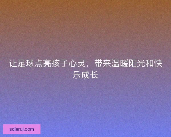 让足球点亮孩子心灵，带来温暖阳光和快乐成长