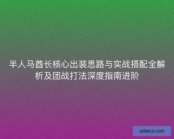 半人马酋长核心出装思路与实战搭配全解析及团战打法深度指南进阶