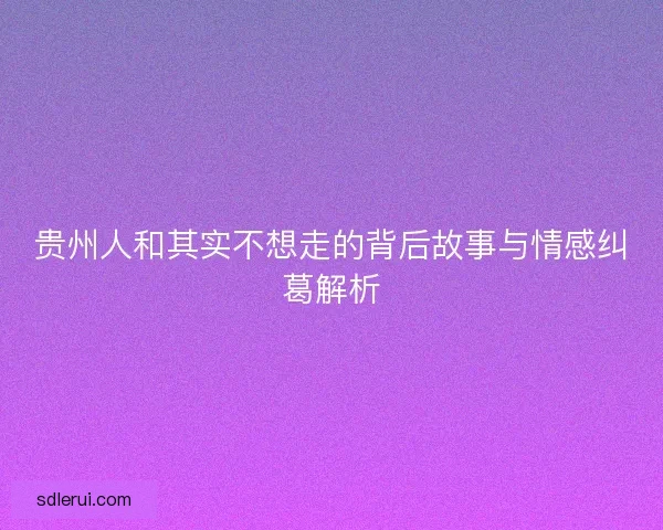 贵州人和其实不想走的背后故事与情感纠葛解析