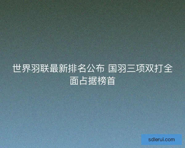世界羽联最新排名公布 国羽三项双打全面占据榜首