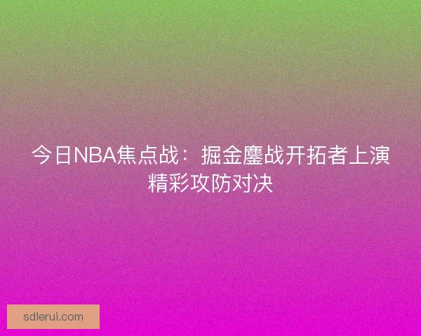 今日NBA焦点战：掘金鏖战开拓者上演精彩攻防对决