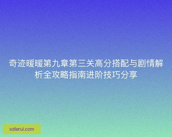 奇迹暖暖第九章第三关高分搭配与剧情解析全攻略指南进阶技巧分享