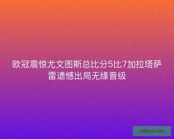 欧冠震惊尤文图斯总比分5比7加拉塔萨雷遗憾出局无缘晋级