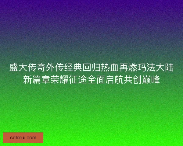 盛大传奇外传经典回归热血再燃玛法大陆新篇章荣耀征途全面启航共创巅峰
