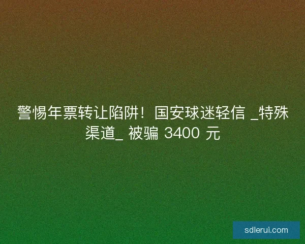警惕年票转让陷阱！国安球迷轻信 _特殊渠道_ 被骗 3400 元