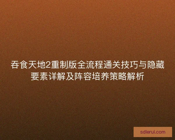 吞食天地2重制版全流程通关技巧与隐藏要素详解及阵容培养策略解析
