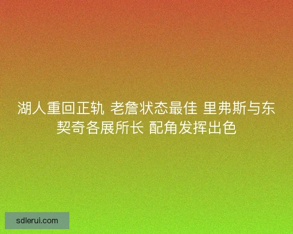 湖人重回正轨 老詹状态最佳 里弗斯与东契奇各展所长 配角发挥出色